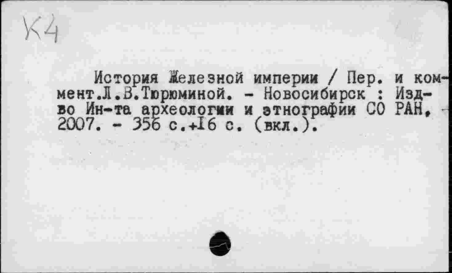 ﻿История Железной империи / Пер. и ком мент.Л .Н.Тюрюминой. - Новосибирск : Изд-во Ин-та археологии и этнографии СО РАН, 2007. - 355 с «4-І 6 с. (вкл.);
